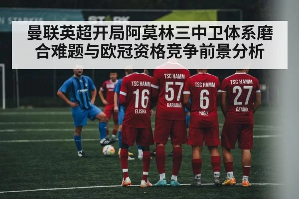 曼联英超开局阿莫林三中卫体系磨合难题与欧冠资格竞争前景分析（JSEsports）